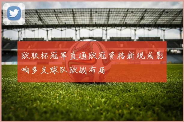 欧联杯冠军直通欧冠资格新规或影响多支球队欧战布局