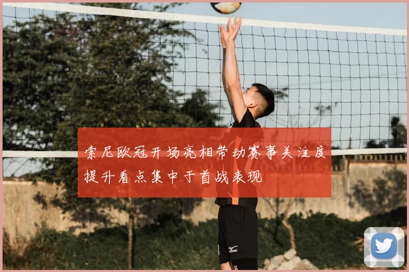 索尼欧冠开场亮相带动赛事关注度提升看点集中于首战表现