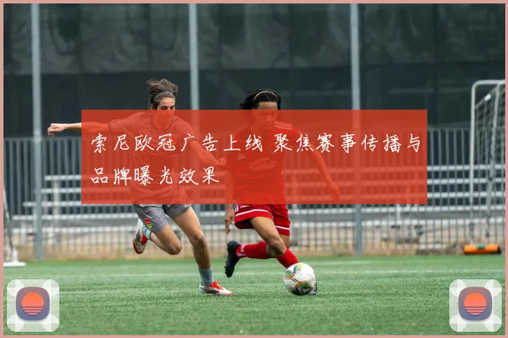 索尼欧冠广告上线 聚焦赛事传播与品牌曝光效果