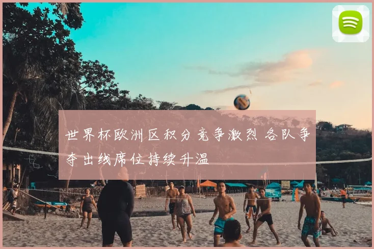 世界杯欧洲区积分竞争激烈 各队争夺出线席位持续升温