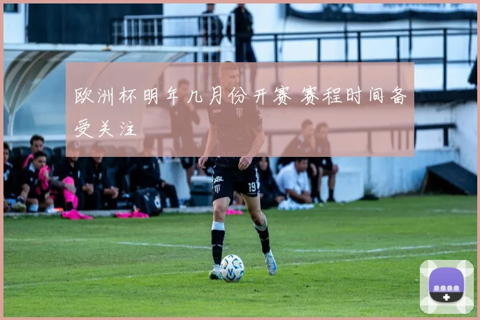 欧洲杯明年几月份开赛 赛程时间备受关注