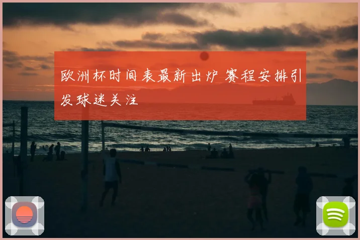 欧洲杯时间表最新出炉 赛程安排引发球迷关注