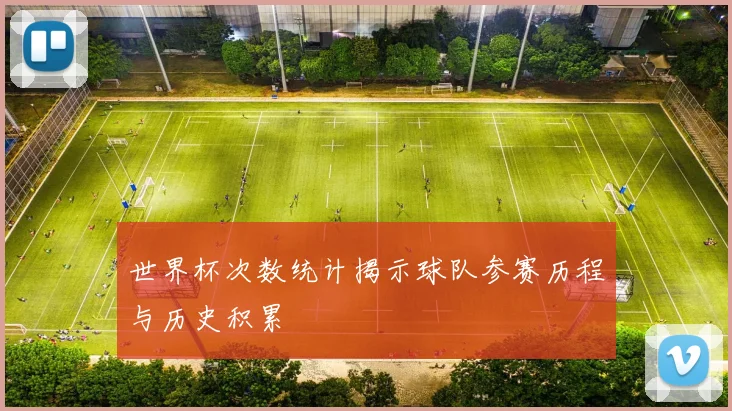 世界杯次数统计揭示球队参赛历程与历史积累