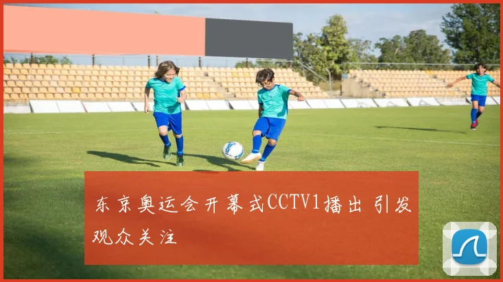 东京奥运会开幕式CCTV1播出 引发观众关注