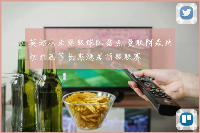 英超从未降级球队盘点 曼联阿森纳切尔西等长期稳居顶级联赛