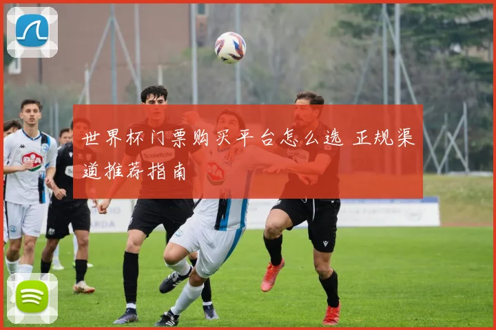 世界杯门票购买平台怎么选 正规渠道推荐指南