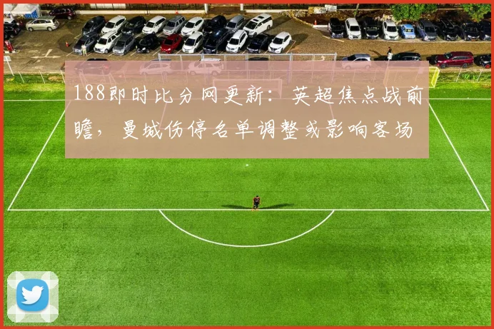 188即时比分网更新：英超焦点战前瞻，曼城伤停名单调整或影响客场争胜