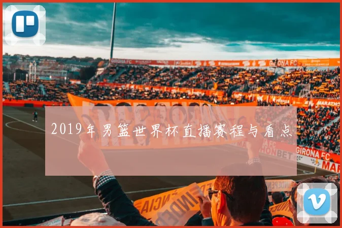 2019年男篮世界杯直播赛程与看点