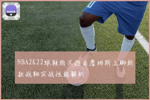 NBA2K22球鞋购买指南詹姆斯上脚新款战靴实战性能解析